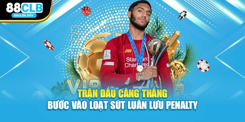 Trận đấu căng thẳng bước vào loạt sút luân lưu Penalty